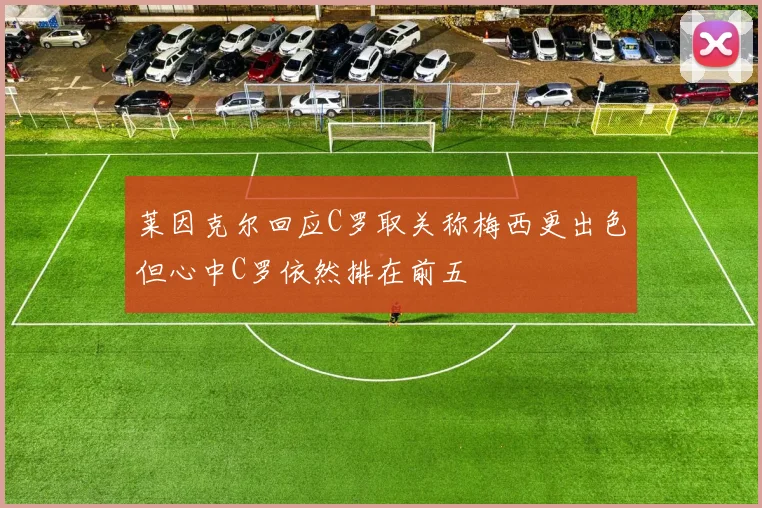 莱因克尔回应C罗取关称梅西更出色但心中C罗依然排在前五