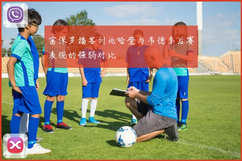 富保罗播客讨论哈登与韦德季后赛表现的强弱对比