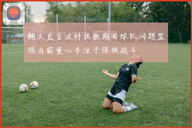 鲍文直言波特执教期间球队问题显现当前重心专注于保级战斗