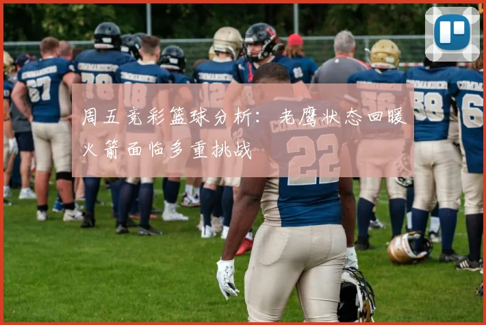 周五竞彩篮球分析：老鹰状态回暖火箭面临多重挑战