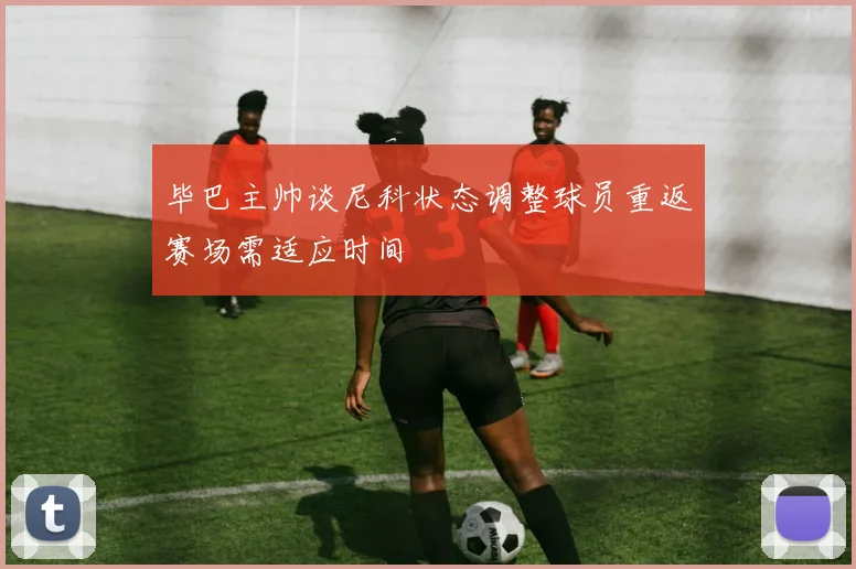 毕巴主帅谈尼科状态调整球员重返赛场需适应时间