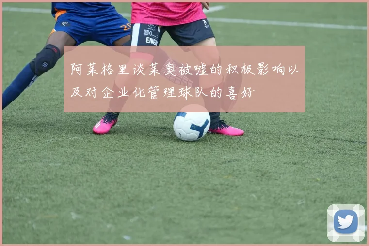 阿莱格里谈莱奥被嘘的积极影响以及对企业化管理球队的喜好