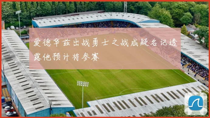 爱德华兹出战勇士之战成疑名记透露他预计将参赛