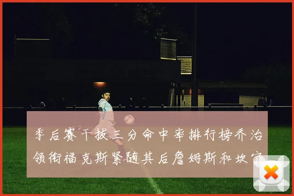 季后赛干拔三分命中率排行榜乔治领衔福克斯紧随其后詹姆斯和坎宁安表现不俗