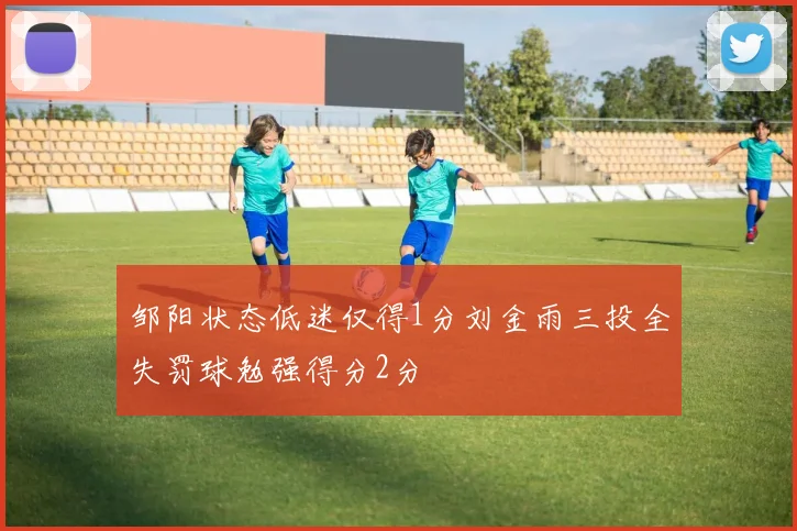 邹阳状态低迷仅得1分刘金雨三投全失罚球勉强得分2分