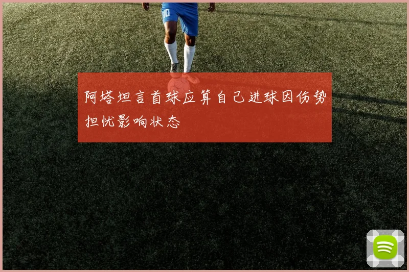 阿塔坦言首球应算自己进球因伤势担忧影响状态
