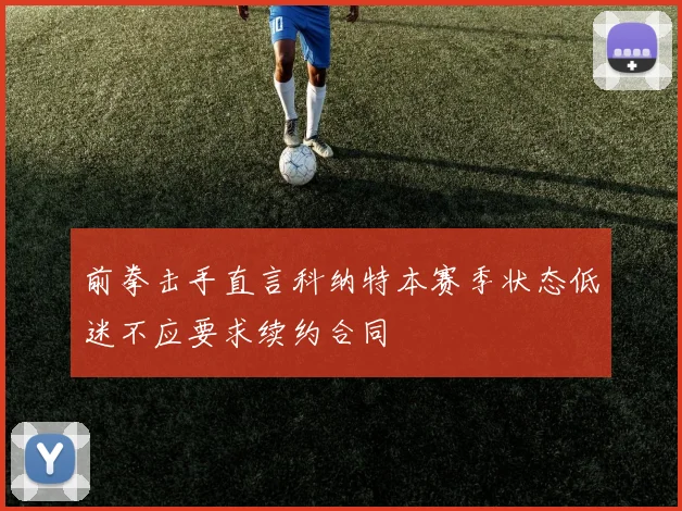 前拳击手直言科纳特本赛季状态低迷不应要求续约合同