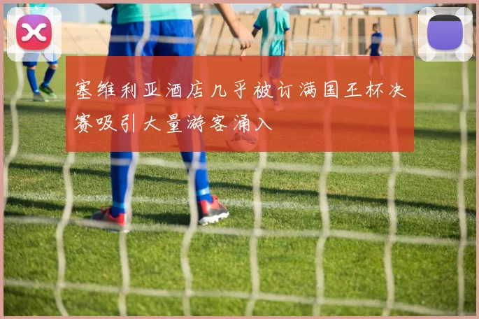 塞维利亚酒店几乎被订满国王杯决赛吸引大量游客涌入