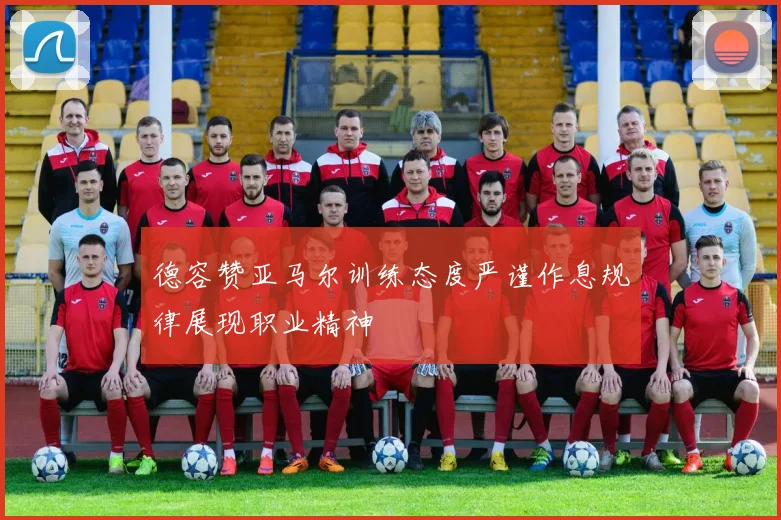 德容赞亚马尔训练态度严谨作息规律展现职业精神