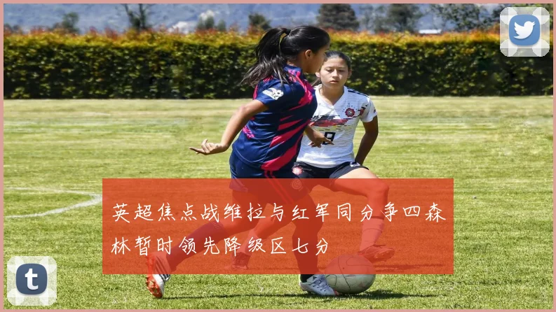 英超焦点战维拉与红军同分争四森林暂时领先降级区七分
