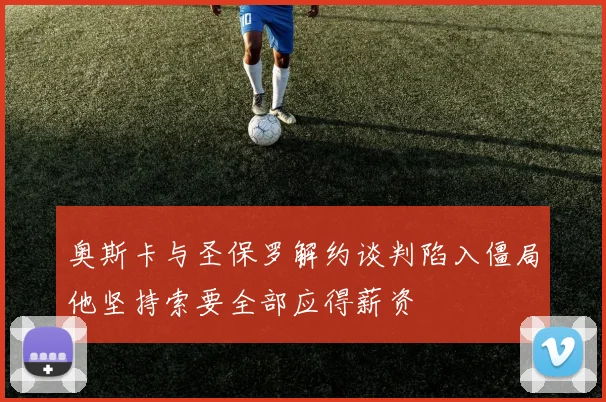 奥斯卡与圣保罗解约谈判陷入僵局他坚持索要全部应得薪资
